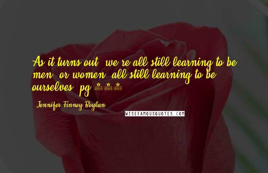 Jennifer Finney Boylan Quotes: As it turns out, we're all still learning to be men, or women, all still learning to be ourselves. pg 197