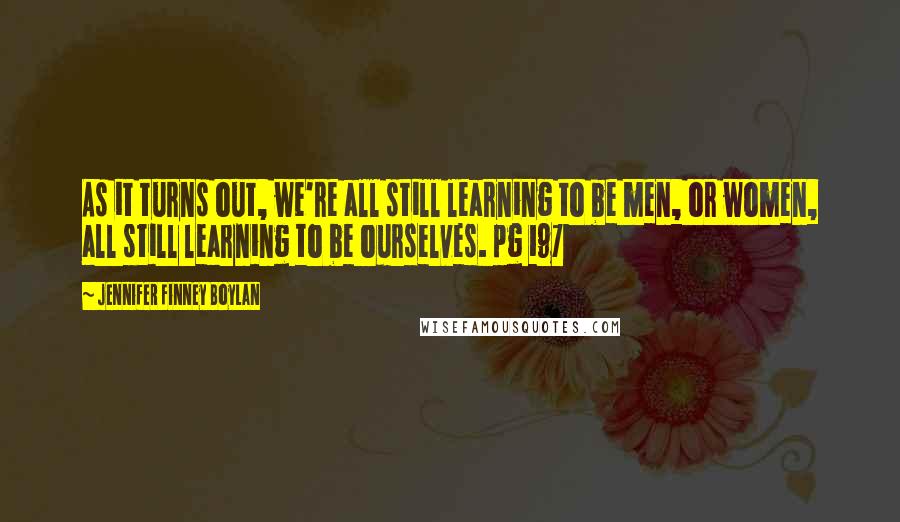 Jennifer Finney Boylan Quotes: As it turns out, we're all still learning to be men, or women, all still learning to be ourselves. pg 197