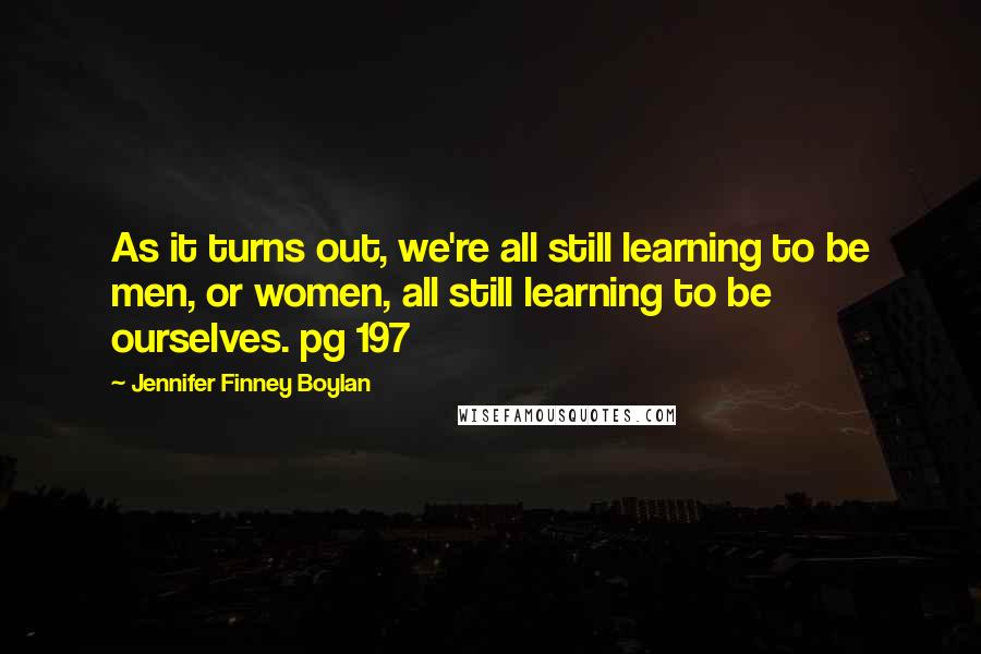 Jennifer Finney Boylan Quotes: As it turns out, we're all still learning to be men, or women, all still learning to be ourselves. pg 197