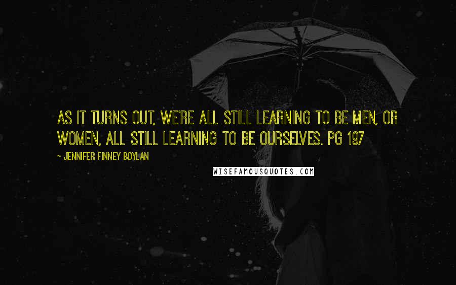 Jennifer Finney Boylan Quotes: As it turns out, we're all still learning to be men, or women, all still learning to be ourselves. pg 197