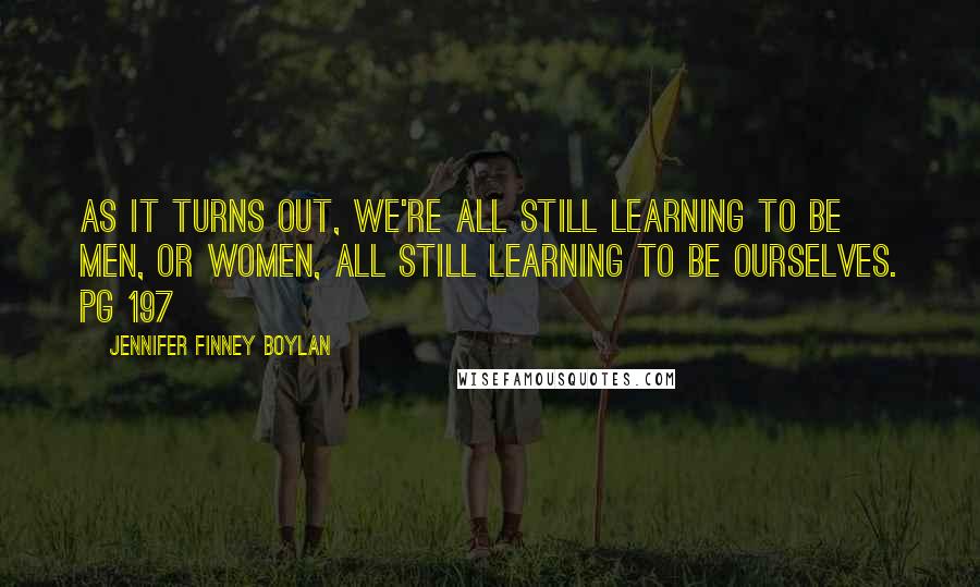 Jennifer Finney Boylan Quotes: As it turns out, we're all still learning to be men, or women, all still learning to be ourselves. pg 197