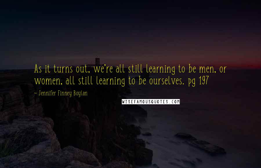 Jennifer Finney Boylan Quotes: As it turns out, we're all still learning to be men, or women, all still learning to be ourselves. pg 197