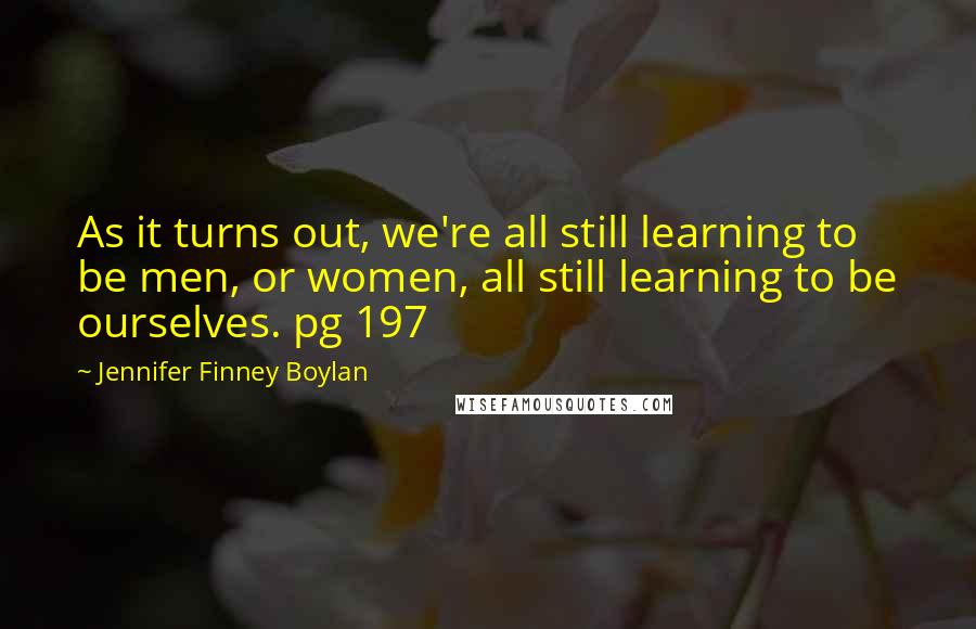 Jennifer Finney Boylan Quotes: As it turns out, we're all still learning to be men, or women, all still learning to be ourselves. pg 197