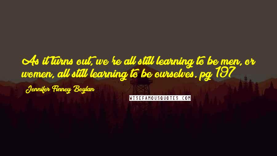 Jennifer Finney Boylan Quotes: As it turns out, we're all still learning to be men, or women, all still learning to be ourselves. pg 197