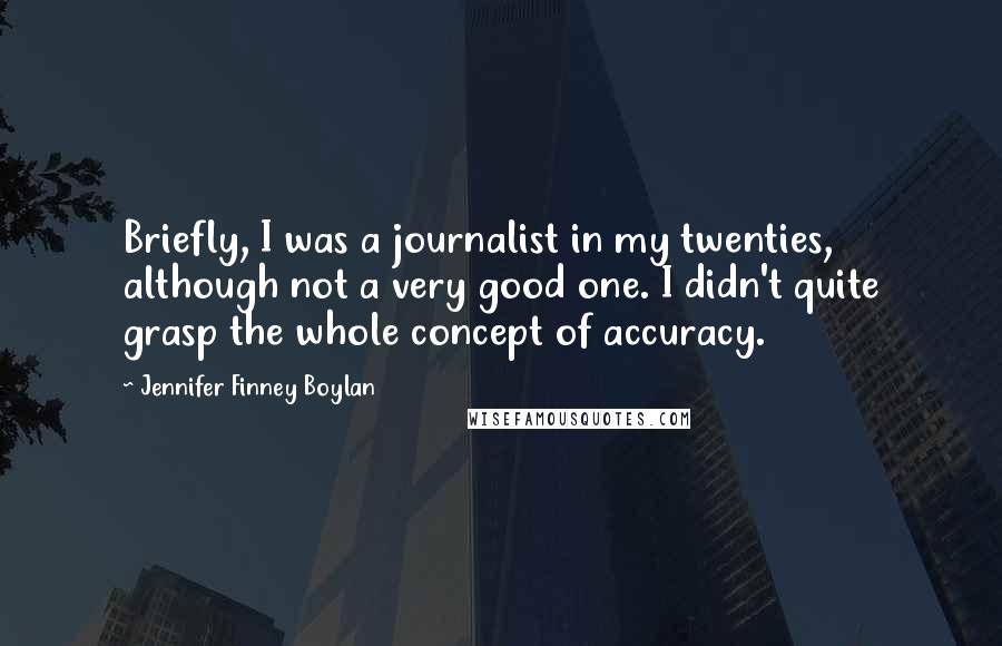 Jennifer Finney Boylan Quotes: Briefly, I was a journalist in my twenties, although not a very good one. I didn't quite grasp the whole concept of accuracy.