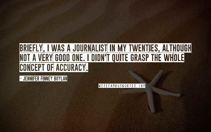 Jennifer Finney Boylan Quotes: Briefly, I was a journalist in my twenties, although not a very good one. I didn't quite grasp the whole concept of accuracy.