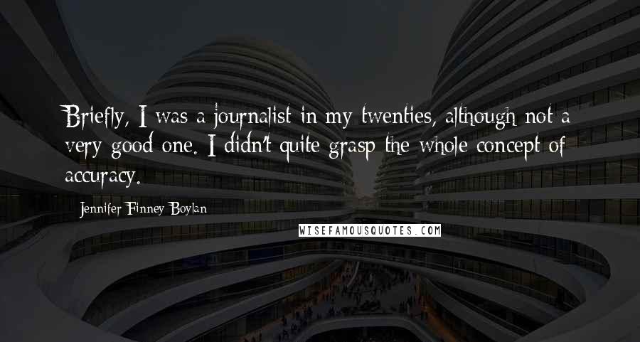 Jennifer Finney Boylan Quotes: Briefly, I was a journalist in my twenties, although not a very good one. I didn't quite grasp the whole concept of accuracy.