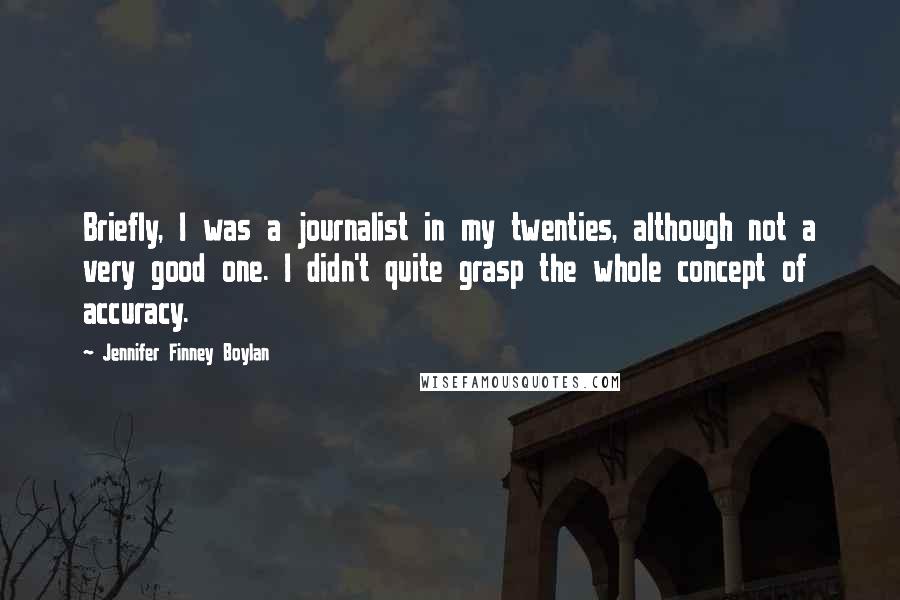 Jennifer Finney Boylan Quotes: Briefly, I was a journalist in my twenties, although not a very good one. I didn't quite grasp the whole concept of accuracy.