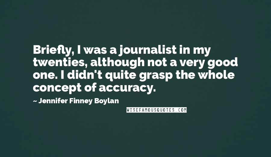 Jennifer Finney Boylan Quotes: Briefly, I was a journalist in my twenties, although not a very good one. I didn't quite grasp the whole concept of accuracy.