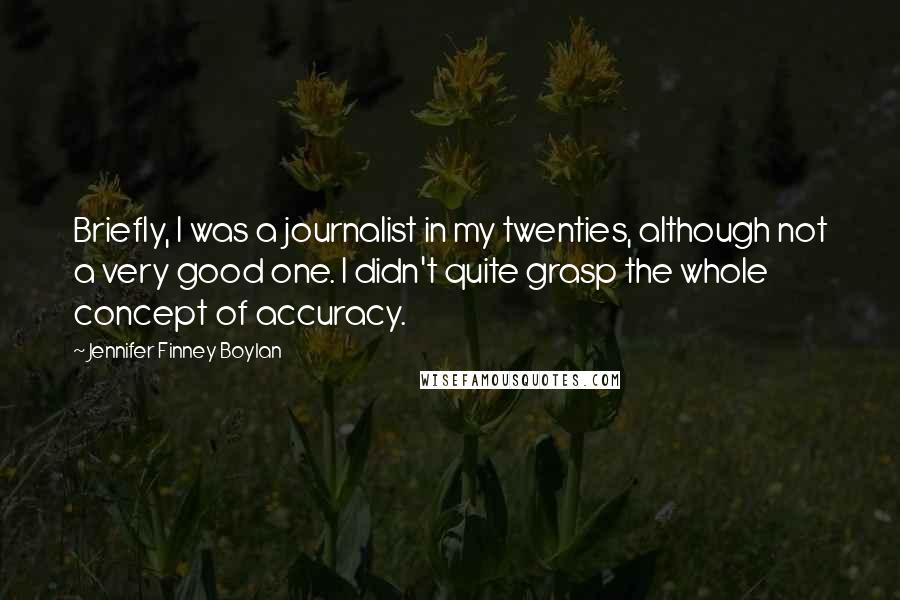 Jennifer Finney Boylan Quotes: Briefly, I was a journalist in my twenties, although not a very good one. I didn't quite grasp the whole concept of accuracy.