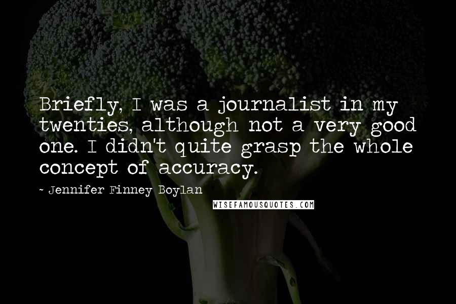 Jennifer Finney Boylan Quotes: Briefly, I was a journalist in my twenties, although not a very good one. I didn't quite grasp the whole concept of accuracy.
