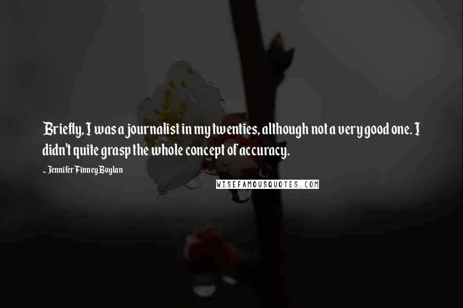Jennifer Finney Boylan Quotes: Briefly, I was a journalist in my twenties, although not a very good one. I didn't quite grasp the whole concept of accuracy.