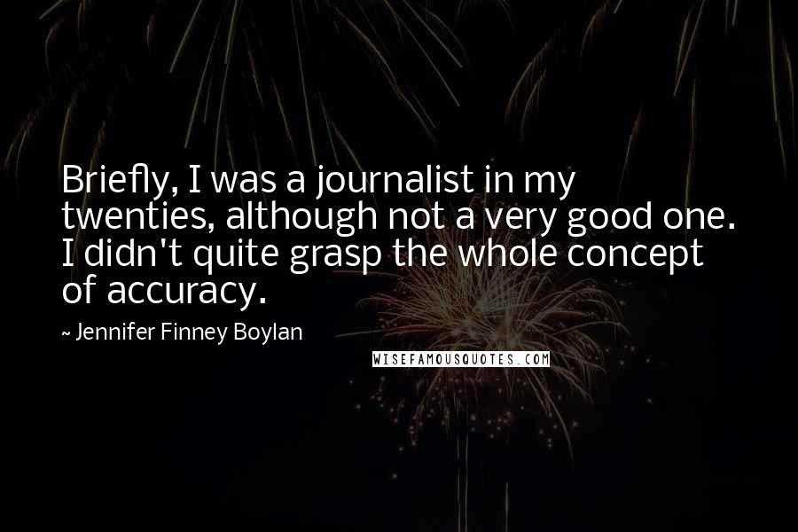 Jennifer Finney Boylan Quotes: Briefly, I was a journalist in my twenties, although not a very good one. I didn't quite grasp the whole concept of accuracy.