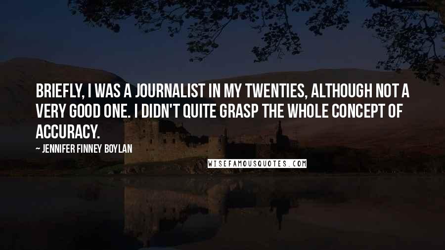 Jennifer Finney Boylan Quotes: Briefly, I was a journalist in my twenties, although not a very good one. I didn't quite grasp the whole concept of accuracy.