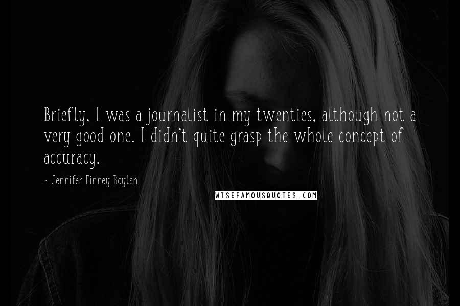 Jennifer Finney Boylan Quotes: Briefly, I was a journalist in my twenties, although not a very good one. I didn't quite grasp the whole concept of accuracy.