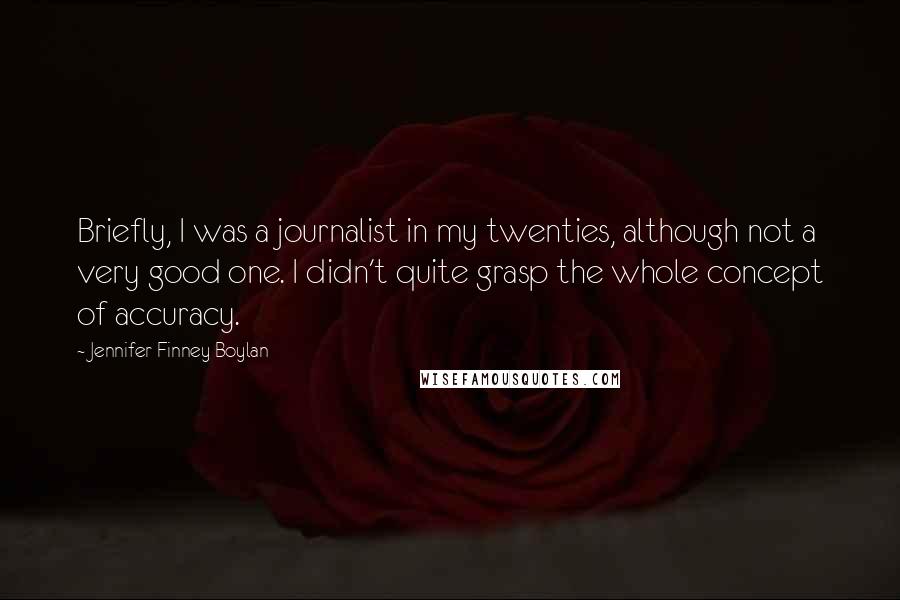 Jennifer Finney Boylan Quotes: Briefly, I was a journalist in my twenties, although not a very good one. I didn't quite grasp the whole concept of accuracy.