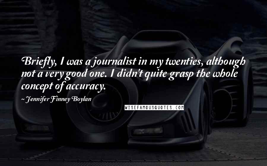 Jennifer Finney Boylan Quotes: Briefly, I was a journalist in my twenties, although not a very good one. I didn't quite grasp the whole concept of accuracy.