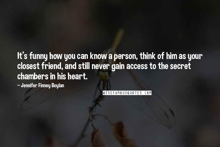 Jennifer Finney Boylan Quotes: It's funny how you can know a person, think of him as your closest friend, and still never gain access to the secret chambers in his heart.