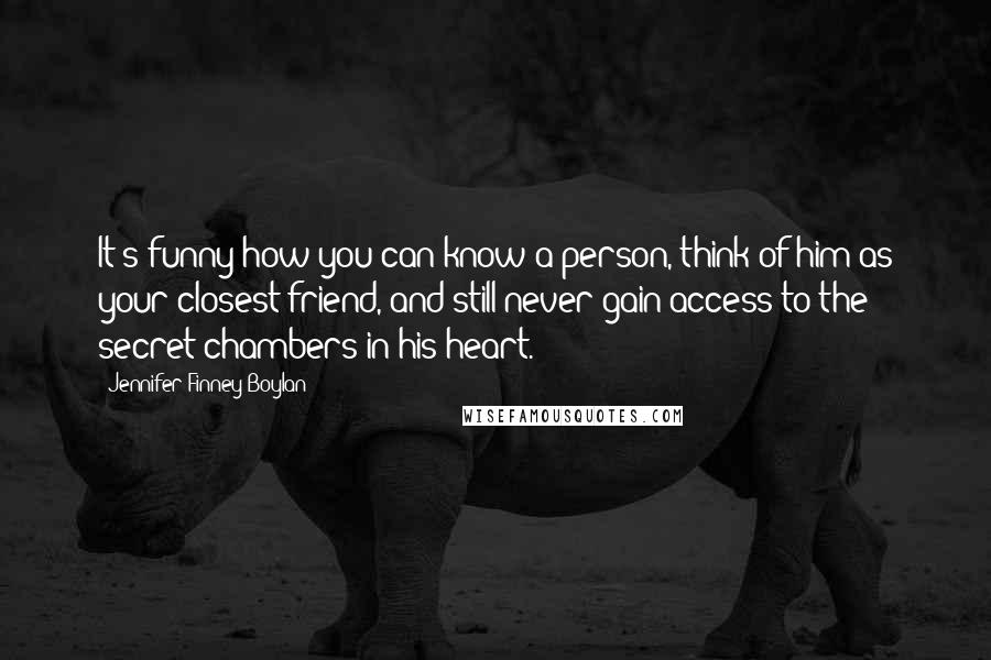 Jennifer Finney Boylan Quotes: It's funny how you can know a person, think of him as your closest friend, and still never gain access to the secret chambers in his heart.