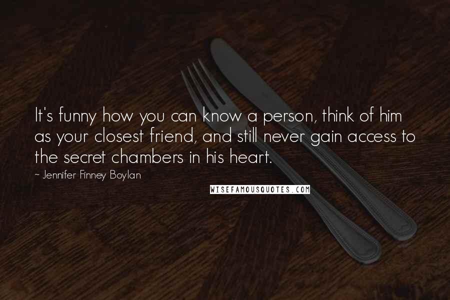 Jennifer Finney Boylan Quotes: It's funny how you can know a person, think of him as your closest friend, and still never gain access to the secret chambers in his heart.