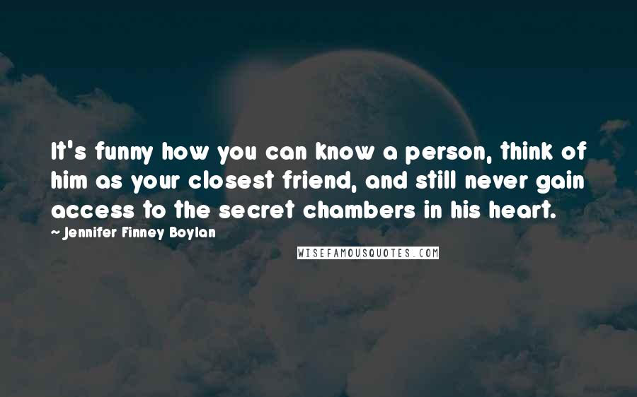 Jennifer Finney Boylan Quotes: It's funny how you can know a person, think of him as your closest friend, and still never gain access to the secret chambers in his heart.