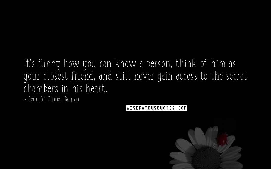 Jennifer Finney Boylan Quotes: It's funny how you can know a person, think of him as your closest friend, and still never gain access to the secret chambers in his heart.