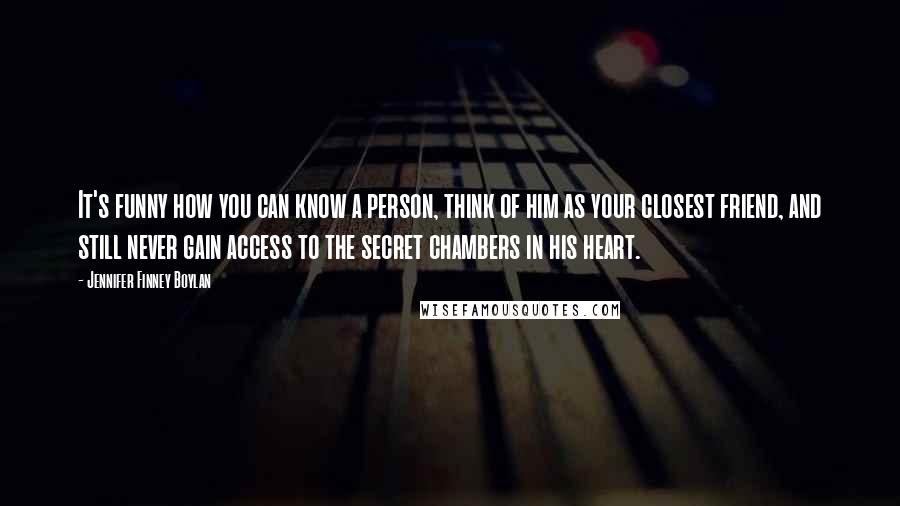 Jennifer Finney Boylan Quotes: It's funny how you can know a person, think of him as your closest friend, and still never gain access to the secret chambers in his heart.