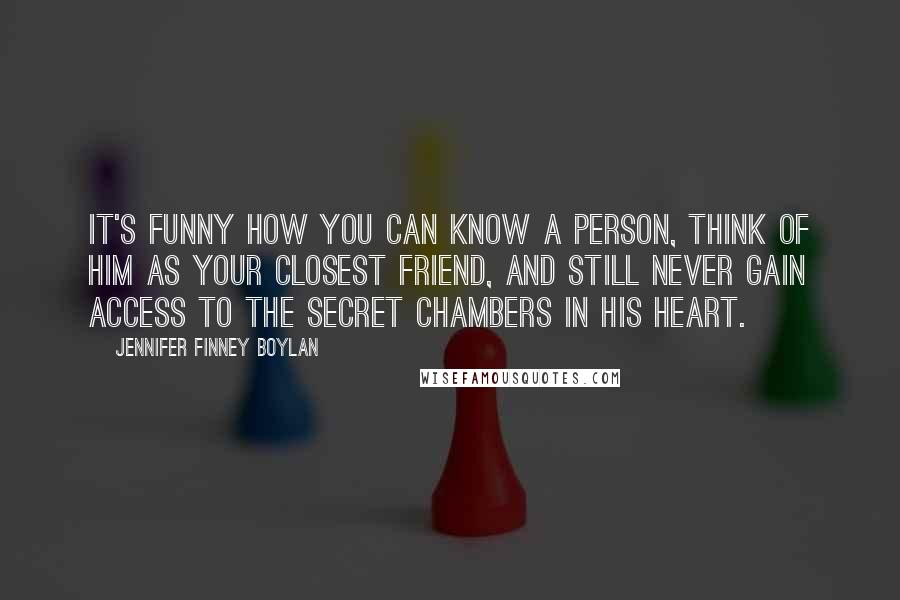 Jennifer Finney Boylan Quotes: It's funny how you can know a person, think of him as your closest friend, and still never gain access to the secret chambers in his heart.