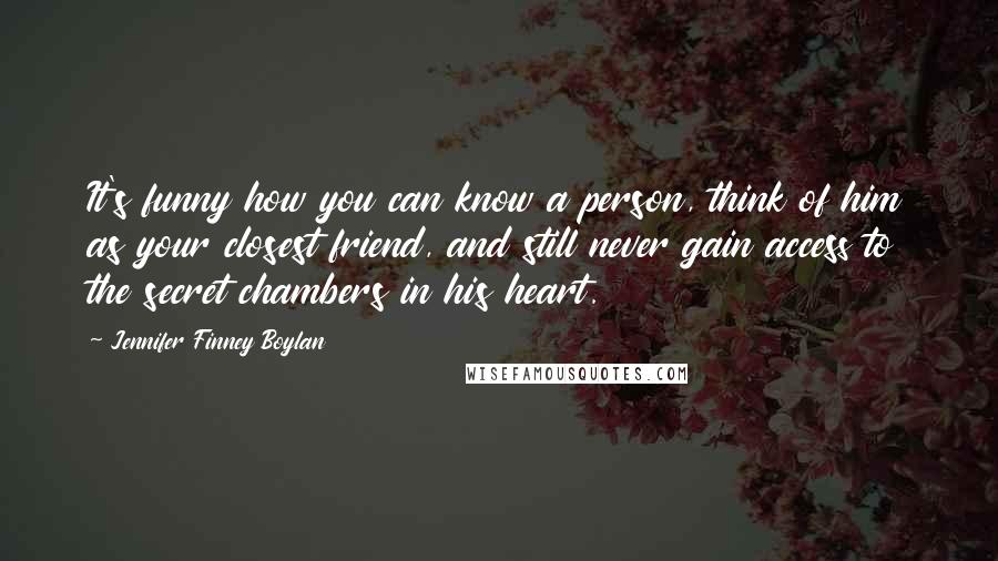 Jennifer Finney Boylan Quotes: It's funny how you can know a person, think of him as your closest friend, and still never gain access to the secret chambers in his heart.