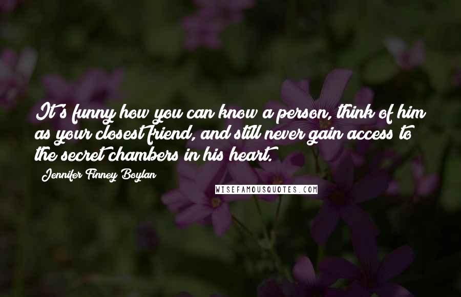 Jennifer Finney Boylan Quotes: It's funny how you can know a person, think of him as your closest friend, and still never gain access to the secret chambers in his heart.