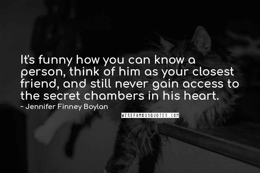 Jennifer Finney Boylan Quotes: It's funny how you can know a person, think of him as your closest friend, and still never gain access to the secret chambers in his heart.