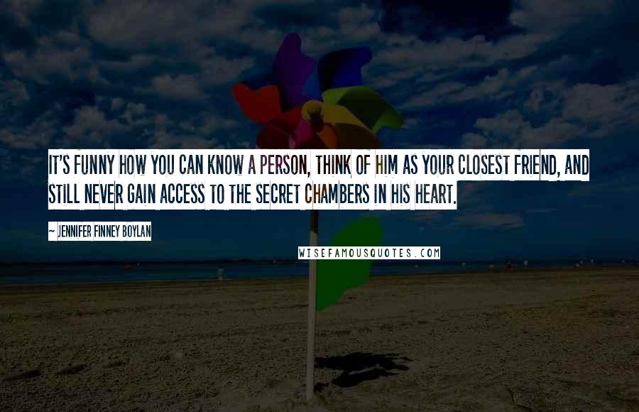 Jennifer Finney Boylan Quotes: It's funny how you can know a person, think of him as your closest friend, and still never gain access to the secret chambers in his heart.