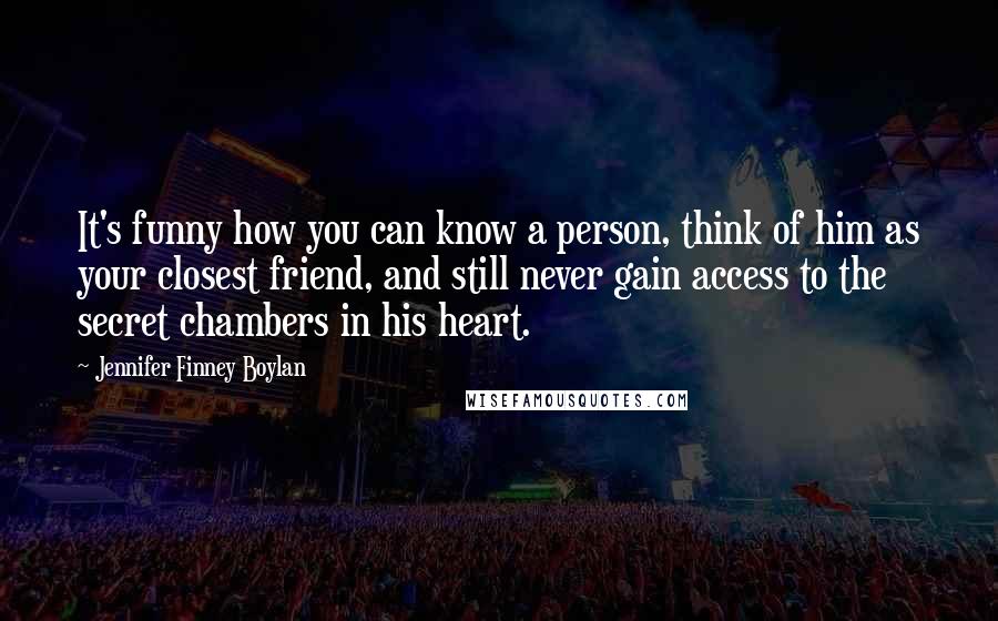 Jennifer Finney Boylan Quotes: It's funny how you can know a person, think of him as your closest friend, and still never gain access to the secret chambers in his heart.