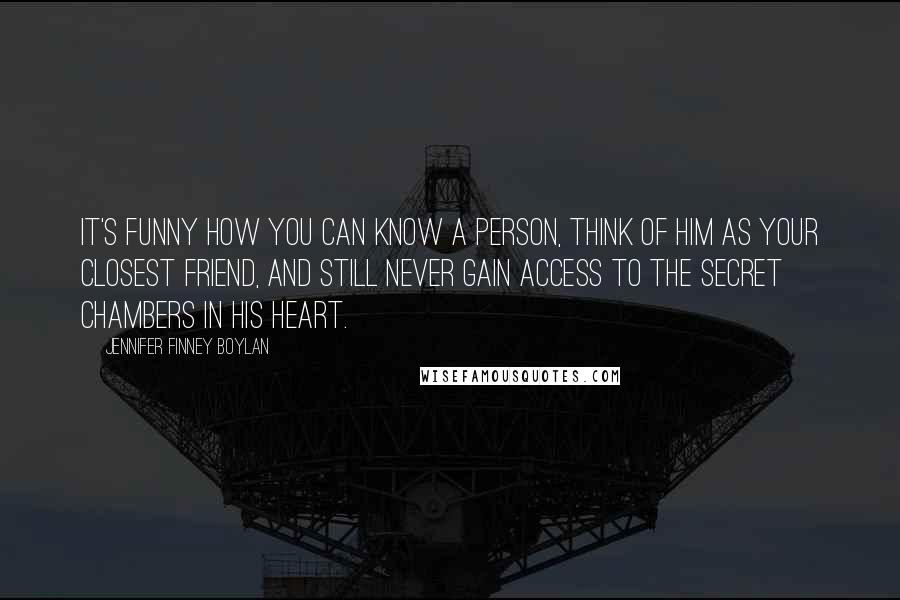 Jennifer Finney Boylan Quotes: It's funny how you can know a person, think of him as your closest friend, and still never gain access to the secret chambers in his heart.