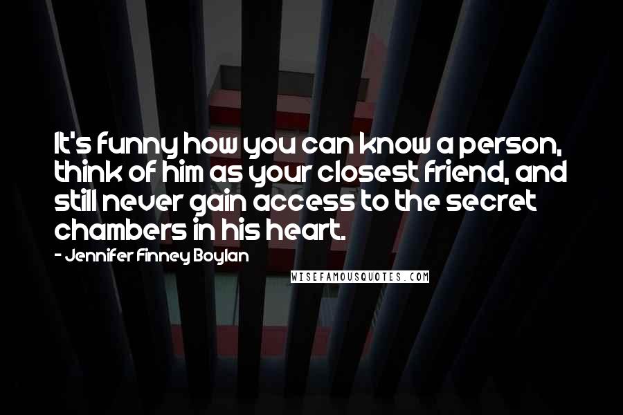 Jennifer Finney Boylan Quotes: It's funny how you can know a person, think of him as your closest friend, and still never gain access to the secret chambers in his heart.