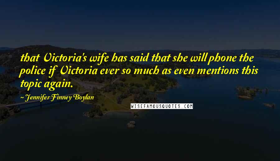 Jennifer Finney Boylan Quotes: that Victoria's wife has said that she will phone the police if Victoria ever so much as even mentions this topic again.