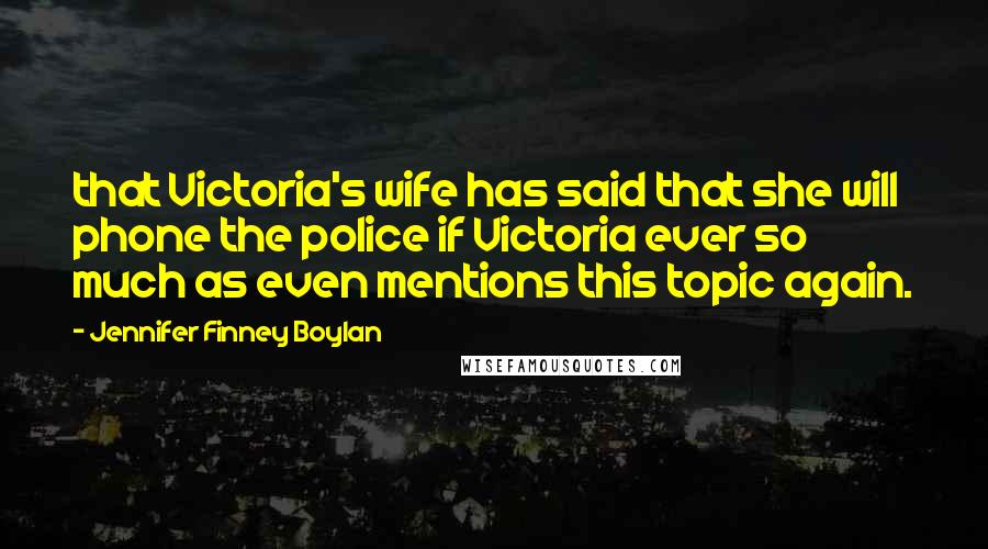 Jennifer Finney Boylan Quotes: that Victoria's wife has said that she will phone the police if Victoria ever so much as even mentions this topic again.