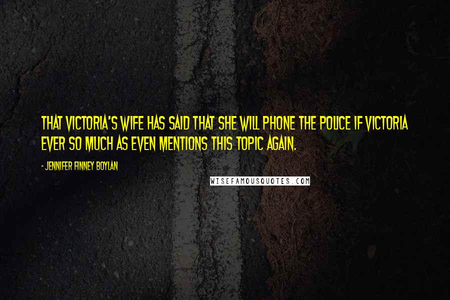 Jennifer Finney Boylan Quotes: that Victoria's wife has said that she will phone the police if Victoria ever so much as even mentions this topic again.