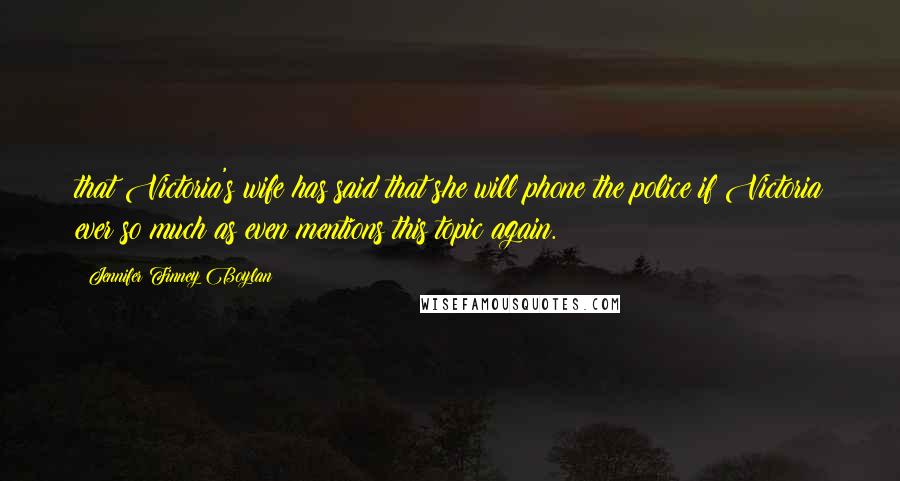 Jennifer Finney Boylan Quotes: that Victoria's wife has said that she will phone the police if Victoria ever so much as even mentions this topic again.