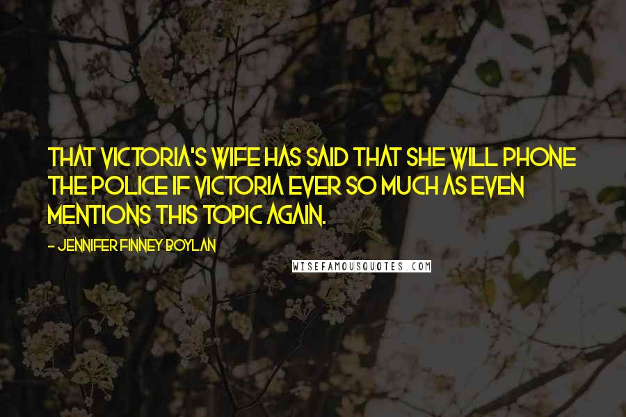 Jennifer Finney Boylan Quotes: that Victoria's wife has said that she will phone the police if Victoria ever so much as even mentions this topic again.