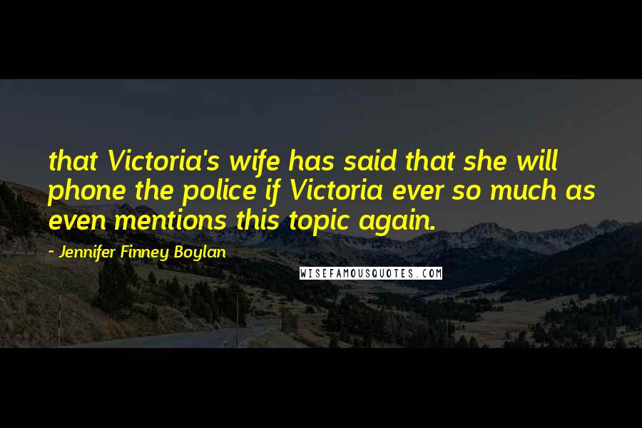 Jennifer Finney Boylan Quotes: that Victoria's wife has said that she will phone the police if Victoria ever so much as even mentions this topic again.