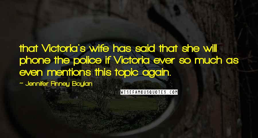 Jennifer Finney Boylan Quotes: that Victoria's wife has said that she will phone the police if Victoria ever so much as even mentions this topic again.