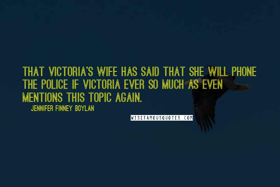 Jennifer Finney Boylan Quotes: that Victoria's wife has said that she will phone the police if Victoria ever so much as even mentions this topic again.