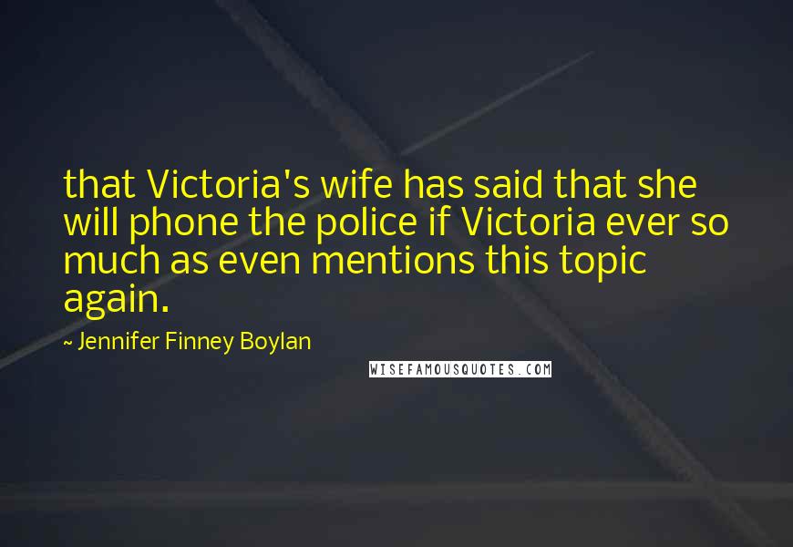 Jennifer Finney Boylan Quotes: that Victoria's wife has said that she will phone the police if Victoria ever so much as even mentions this topic again.