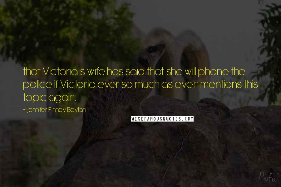 Jennifer Finney Boylan Quotes: that Victoria's wife has said that she will phone the police if Victoria ever so much as even mentions this topic again.