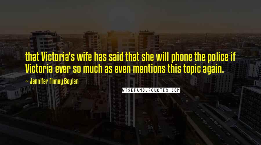 Jennifer Finney Boylan Quotes: that Victoria's wife has said that she will phone the police if Victoria ever so much as even mentions this topic again.