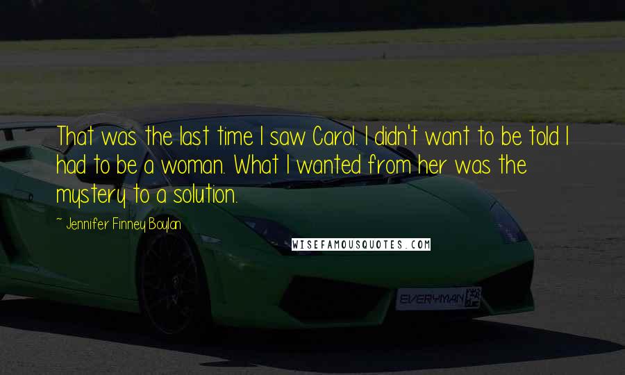 Jennifer Finney Boylan Quotes: That was the last time I saw Carol. I didn't want to be told I had to be a woman. What I wanted from her was the mystery to a solution.