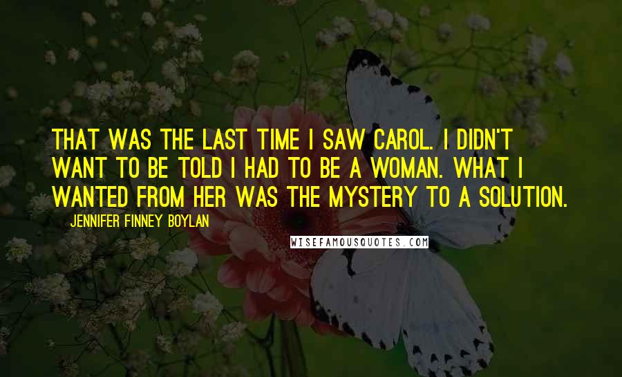 Jennifer Finney Boylan Quotes: That was the last time I saw Carol. I didn't want to be told I had to be a woman. What I wanted from her was the mystery to a solution.