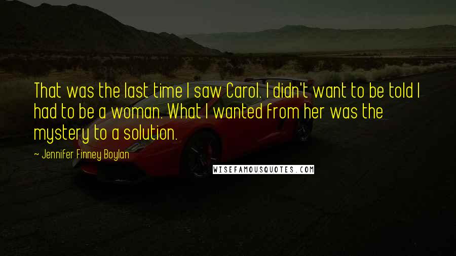 Jennifer Finney Boylan Quotes: That was the last time I saw Carol. I didn't want to be told I had to be a woman. What I wanted from her was the mystery to a solution.