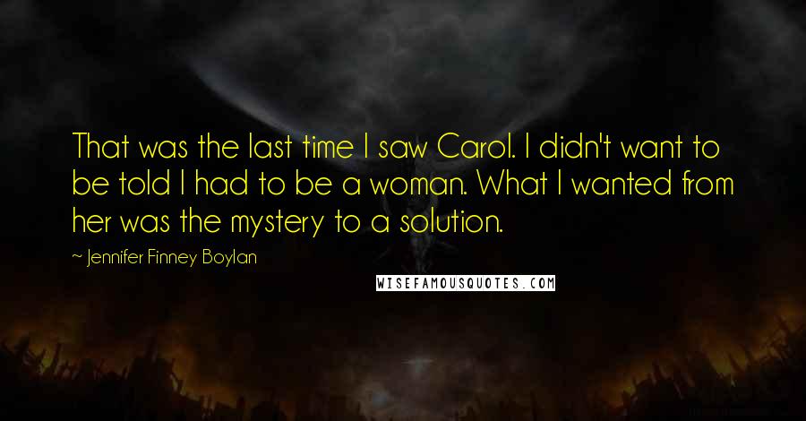 Jennifer Finney Boylan Quotes: That was the last time I saw Carol. I didn't want to be told I had to be a woman. What I wanted from her was the mystery to a solution.